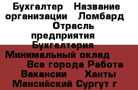 Бухгалтер › Название организации ­ Ломбард №1 › Отрасль предприятия ­ Бухгалтерия › Минимальный оклад ­ 11 000 - Все города Работа » Вакансии   . Ханты-Мансийский,Сургут г.